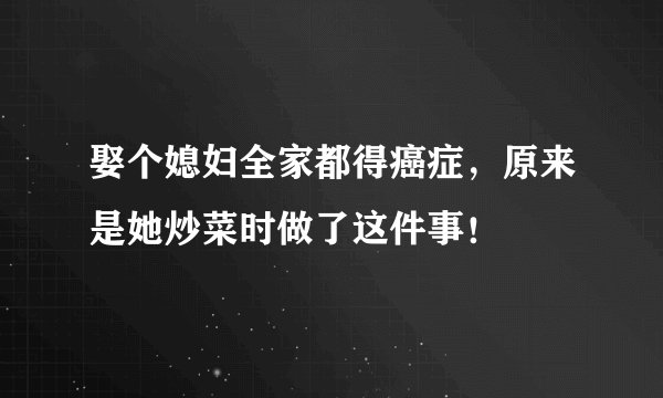 娶个媳妇全家都得癌症,原来是她炒菜时做了这件事!