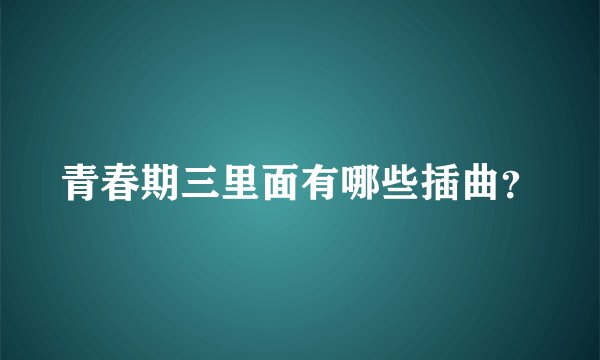 青春期三里面有哪些插曲？