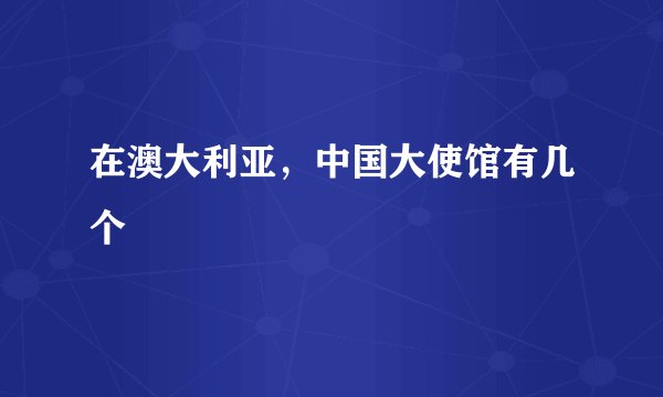 在澳大利亚，中国大使馆有几个