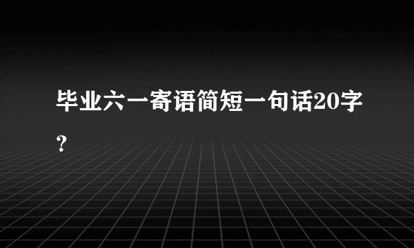毕业六一寄语简短一句话20字?
