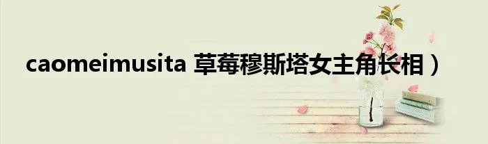 caomeimusita 草莓穆斯塔女主角长相）