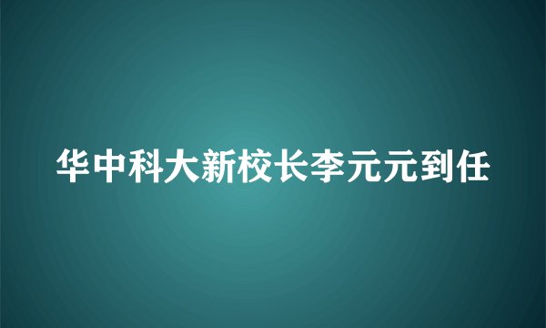 华中科大新校长李元元到任