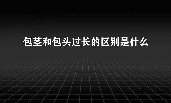 包茎和包头过长的区别是什么