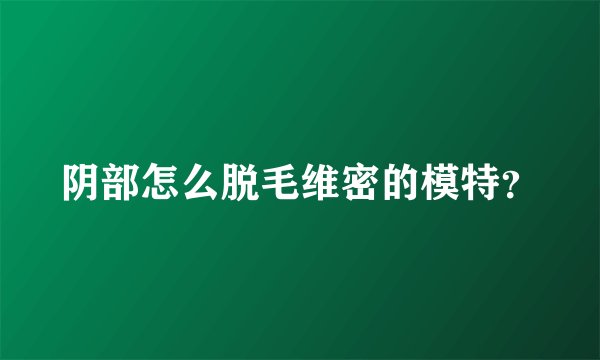 阴部怎么脱毛维密的模特？