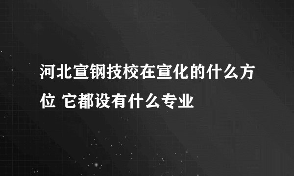 河北宣钢技校在宣化的什么方位 它都设有什么专业
