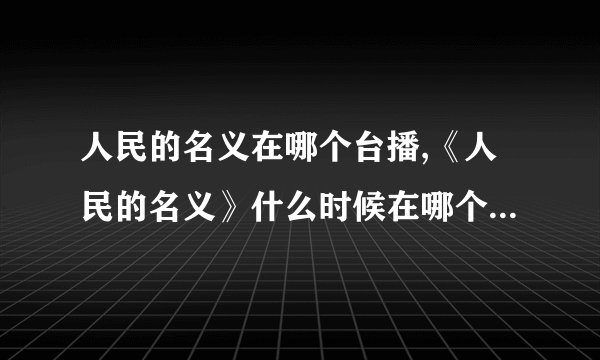 人民的名义在哪个台播,《人民的名义》什么时候在哪个台播放啊？