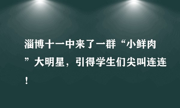淄博十一中来了一群“小鲜肉”大明星，引得学生们尖叫连连！