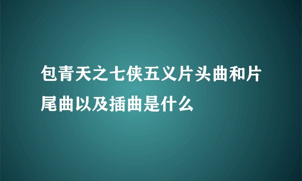 包青天之七侠五义片头曲和片尾曲以及插曲是什么