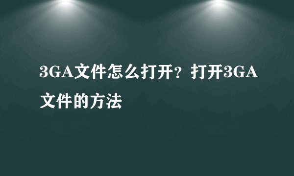 3GA文件怎么打开?打开3GA文件的方法