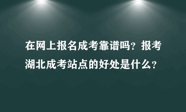 在网上报名成考靠谱吗?报考湖北成考站点的好处是什么?