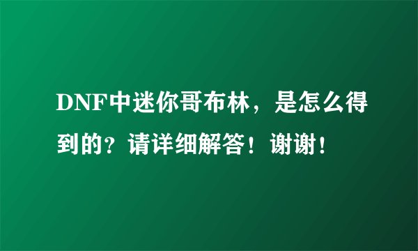 DNF中迷你哥布林，是怎么得到的？请详细解答！谢谢！