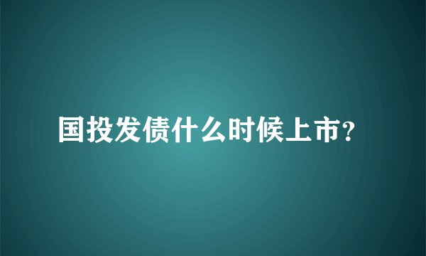 国投发债什么时候上市？