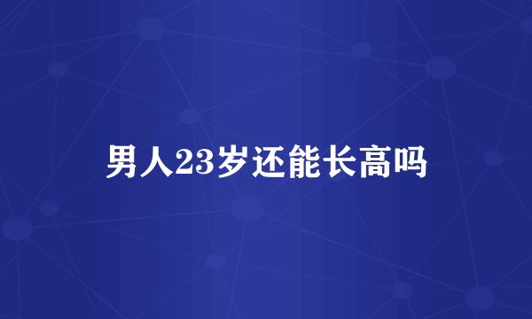 男人23岁还能长高吗