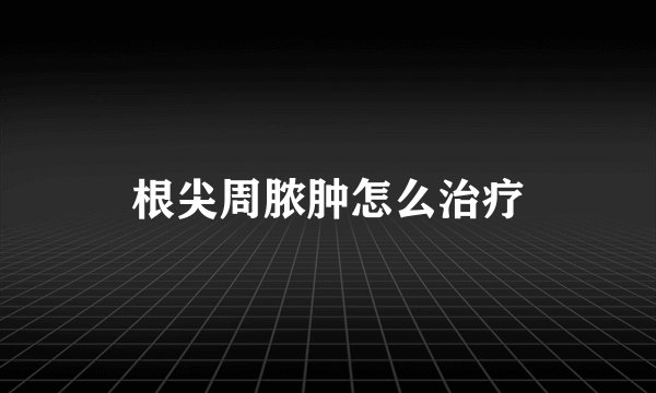 根尖周脓肿怎么治疗