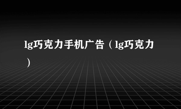 lg巧克力手机广告(lg巧克力)