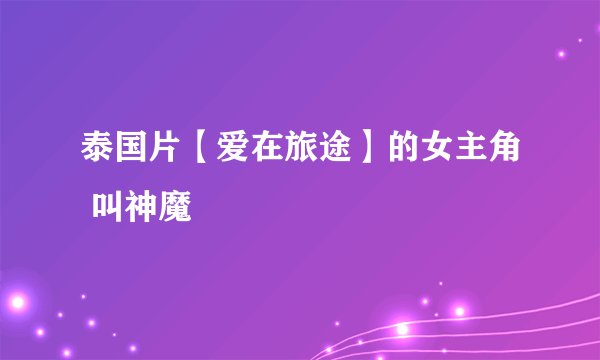 泰国片【爱在旅途】的女主角 叫神魔