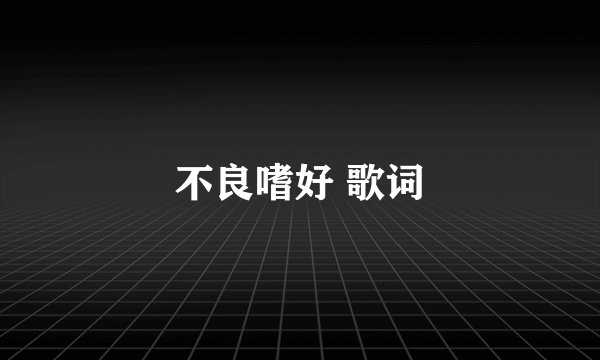 不良嗜好 歌词