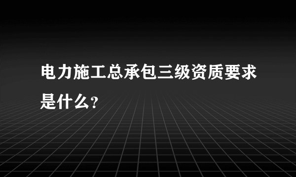 电力施工总承包三级资质要求是什么？