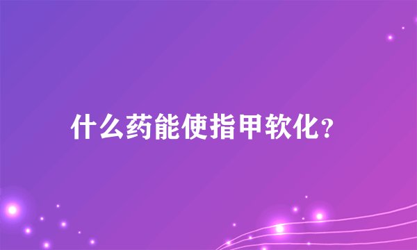 什么药能使指甲软化？