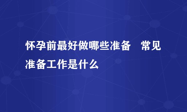怀孕前最好做哪些准备   常见准备工作是什么