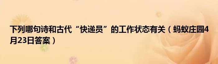 下列哪句诗和古代“快递员”的工作状态有关(蚂蚁庄园4月23日答案)