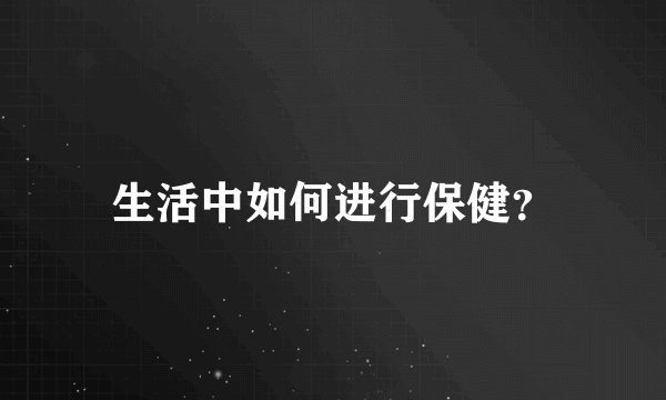 生活中如何进行保健？