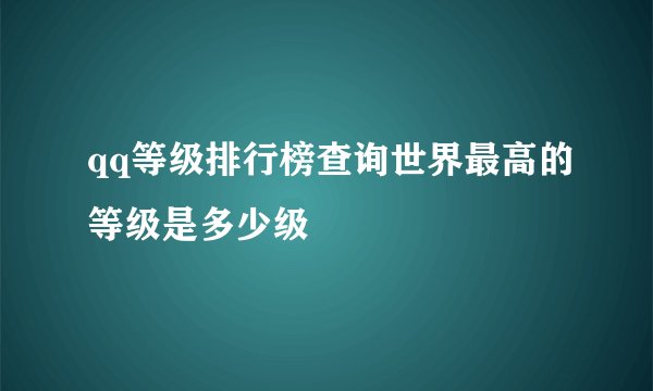 qq等级排行榜查询世界最高的等级是多少级