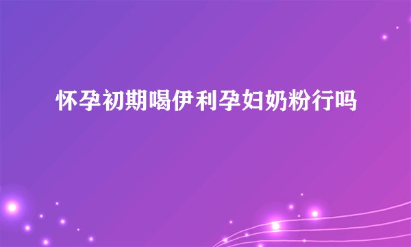 怀孕初期喝伊利孕妇奶粉行吗