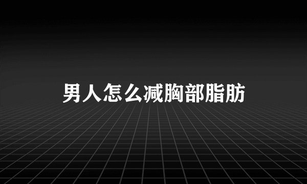 男人怎么减胸部脂肪