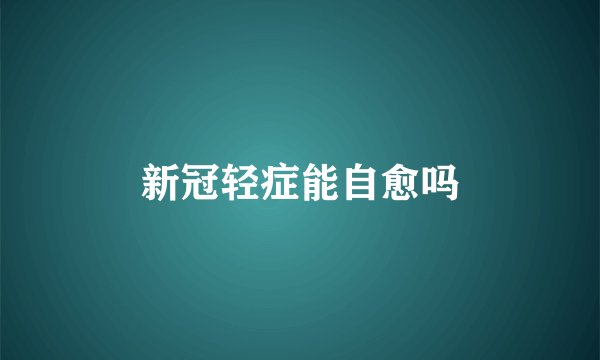 新冠轻症能自愈吗