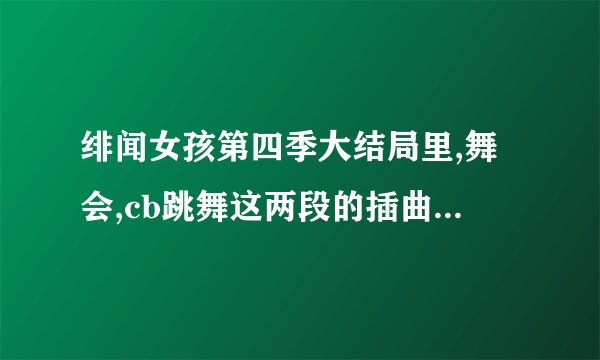 绯闻女孩第四季大结局里,舞会,cb跳舞这两段的插曲是什么?