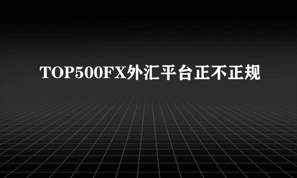 TOP500FX外汇平台正不正规
