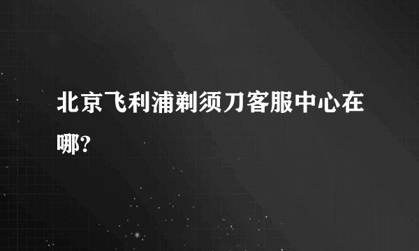 北京飞利浦剃须刀客服中心在哪?