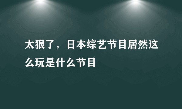 太狠了，日本综艺节目居然这么玩是什么节目