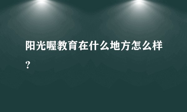 阳光喔教育在什么地方怎么样？