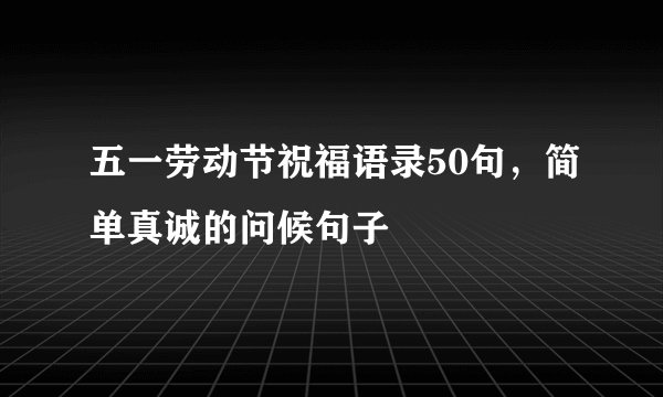 五一劳动节祝福语录50句，简单真诚的问候句子