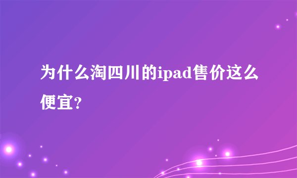 为什么淘四川的ipad售价这么便宜?