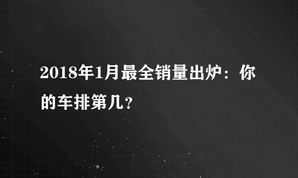 2018年1月最全销量出炉:你的车排第几?