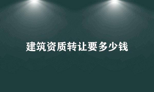 建筑资质转让要多少钱