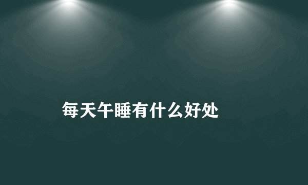 
    每天午睡有什么好处
  