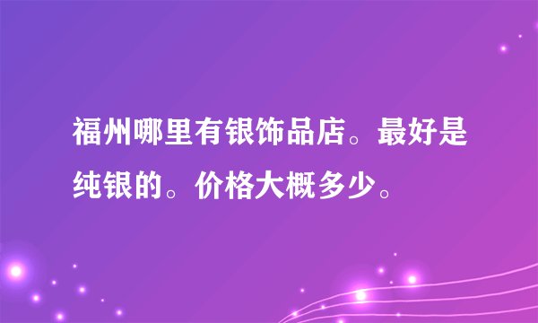 福州哪里有银饰品店。最好是纯银的。价格大概多少。