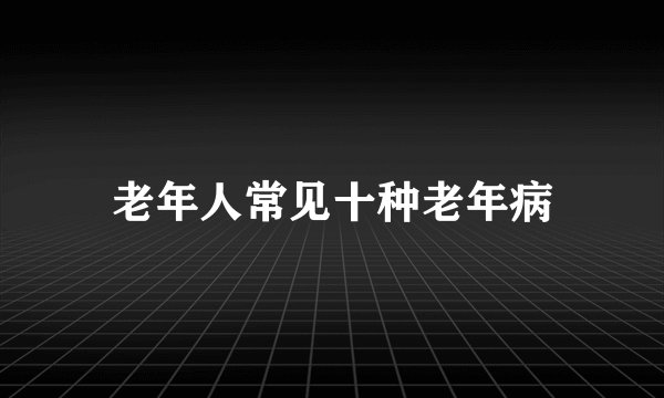老年人常见十种老年病