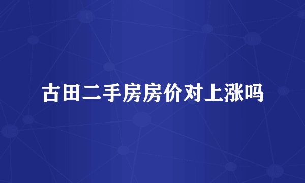 古田二手房房价对上涨吗