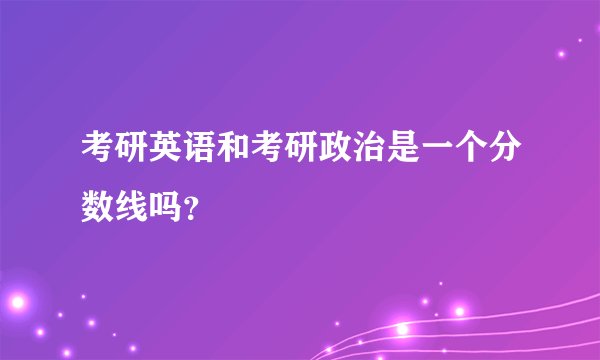 考研英语和考研政治是一个分数线吗?