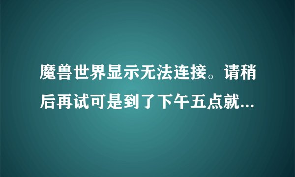 魔兽世界显示无法连接。请稍后再试可是到了下午五点就能登陆了！求解决！谢谢各位大虾！