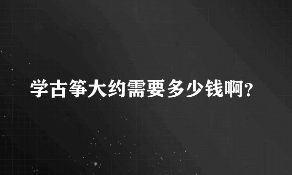 学古筝大约需要多少钱啊？