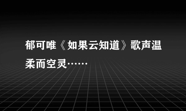 郁可唯《如果云知道》歌声温柔而空灵……