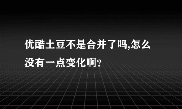 优酷土豆不是合并了吗,怎么没有一点变化啊？