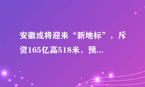 安徽或将迎来“新地标”,斥资165亿高518米,预计2021年6月建成