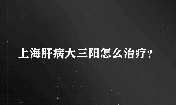 上海肝病大三阳怎么治疗？